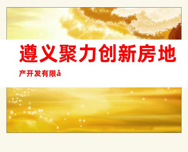 遵义聚力创新房地产开发有限公司